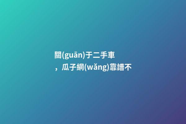 關(guān)于二手車，瓜子網(wǎng)靠譜不